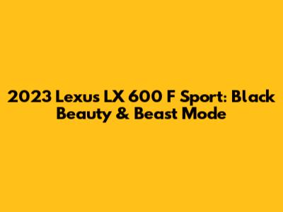 2023 Lexus LX 600 F Sport: Black Beauty & Beast Mode