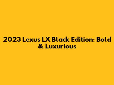 2023 Lexus LX Black Edition: Bold & Luxurious