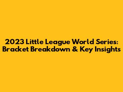 2023 Little League World Series: Bracket Breakdown & Key Insights