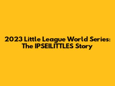 2023 Little League World Series: The IPSEILITTLES Story