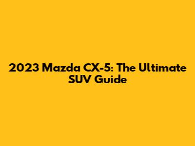 2023 Mazda CX-5: The Ultimate SUV Guide
