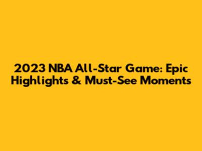 2023 NBA All-Star Game: Epic Highlights & Must-See Moments