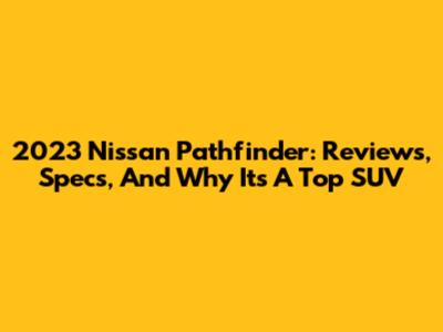 2023 Nissan Pathfinder: Reviews, Specs, And Why It's A Top SUV