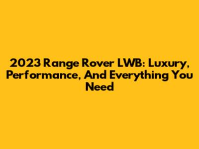 2023 Range Rover LWB: Luxury, Performance, And Everything You Need