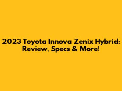 2023 Toyota Innova Zenix Hybrid: Review, Specs & More!