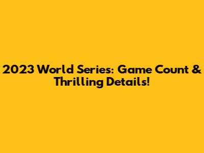2023 World Series: Game Count & Thrilling Details!