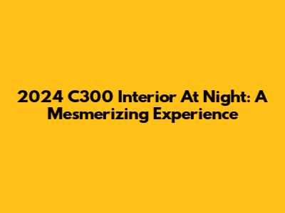 2024 C300 Interior At Night: A Mesmerizing Experience