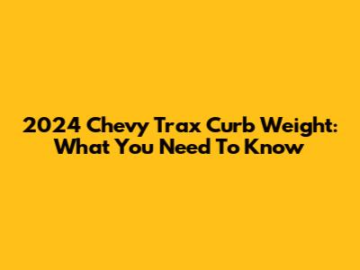 2024 Chevy Trax Curb Weight: What You Need To Know
