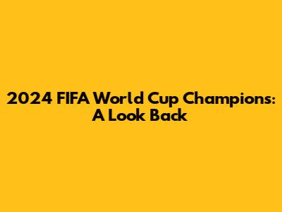 2024 FIFA World Cup Champions: A Look Back