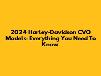 2024 Harley-Davidson CVO Models: Everything You Need To Know