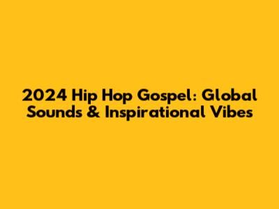 2024 Hip Hop Gospel: Global Sounds & Inspirational Vibes
