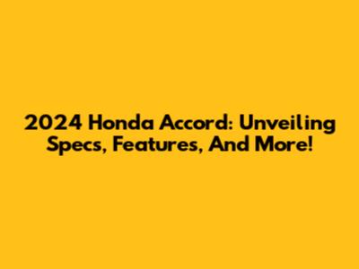 2024 Honda Accord: Unveiling Specs, Features, And More!