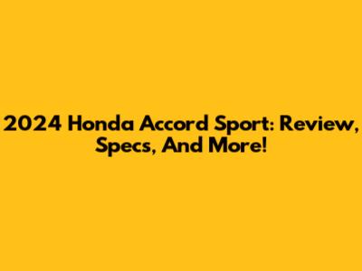 2024 Honda Accord Sport: Review, Specs, And More!