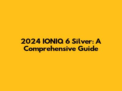 2024 IONIQ 6 Silver: A Comprehensive Guide