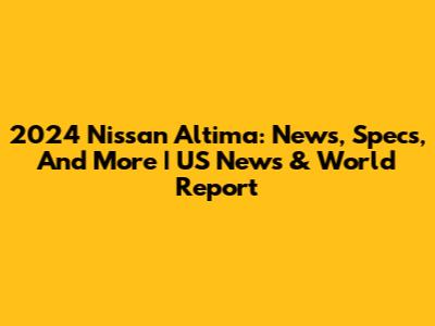2024 Nissan Altima: News, Specs, And More | US News & World Report