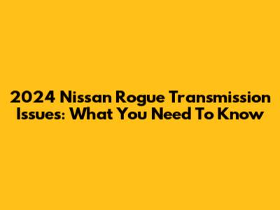 2024 Nissan Rogue Transmission Issues: What You Need To Know