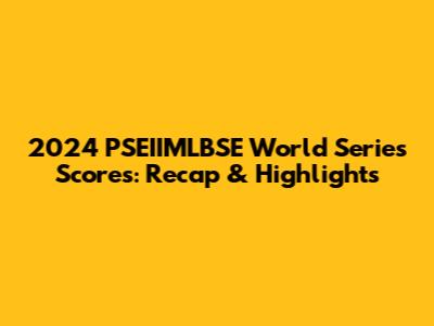 2024 PSEIIMLBSE World Series Scores: Recap & Highlights