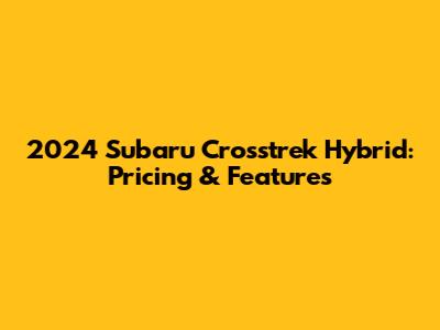 2024 Subaru Crosstrek Hybrid: Pricing & Features