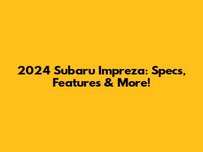 2024 Subaru Impreza: Specs, Features & More!