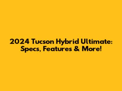 2024 Tucson Hybrid Ultimate: Specs, Features & More!
