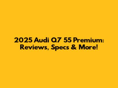 2025 Audi Q7 55 Premium: Reviews, Specs & More!