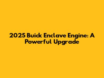 2025 Buick Enclave Engine: A Powerful Upgrade