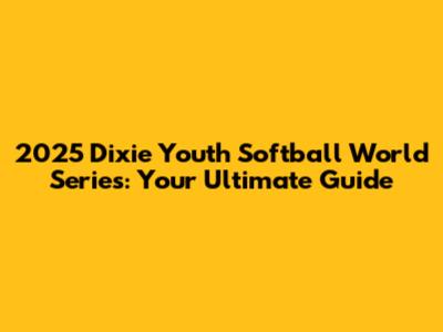 2025 Dixie Youth Softball World Series: Your Ultimate Guide