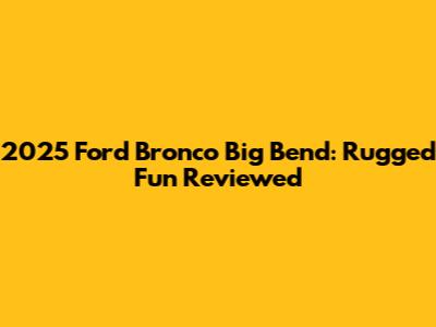 2025 Ford Bronco Big Bend: Rugged Fun Reviewed