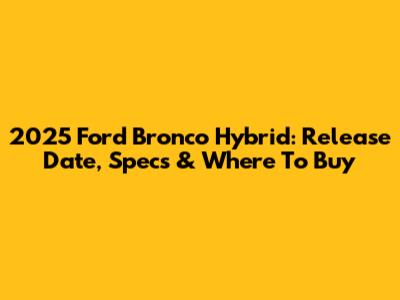 2025 Ford Bronco Hybrid: Release Date, Specs & Where To Buy