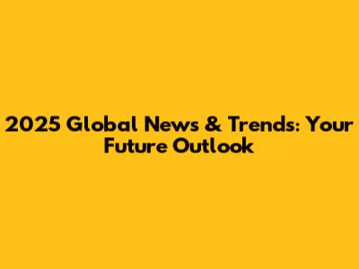 2025 Global News & Trends: Your Future Outlook