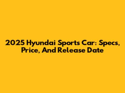 2025 Hyundai Sports Car: Specs, Price, And Release Date