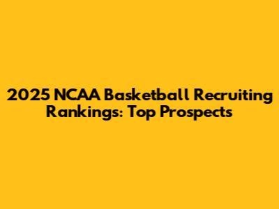 2025 NCAA Basketball Recruiting Rankings: Top Prospects