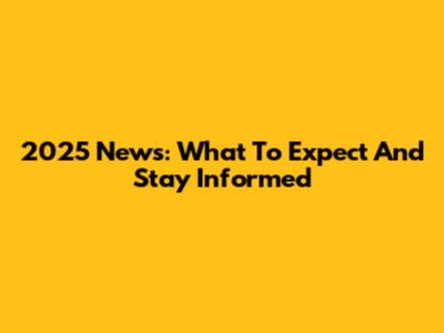 2025 News: What To Expect And Stay Informed