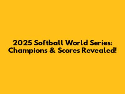 2025 Softball World Series: Champions & Scores Revealed!