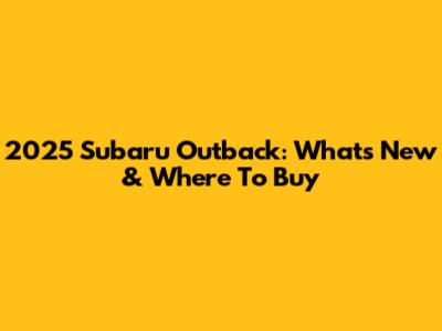 2025 Subaru Outback: What's New & Where To Buy