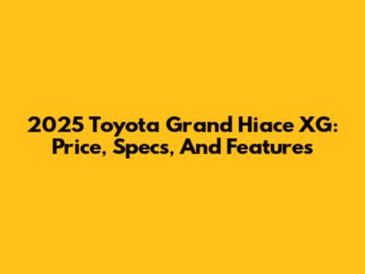 2025 Toyota Grand Hiace XG: Price, Specs, And Features