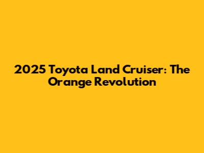2025 Toyota Land Cruiser: The Orange Revolution