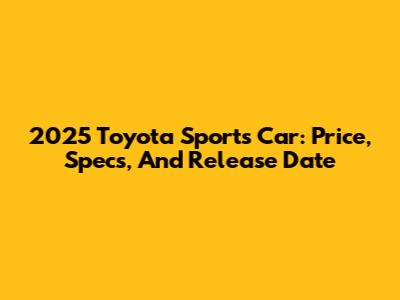2025 Toyota Sports Car: Price, Specs, And Release Date