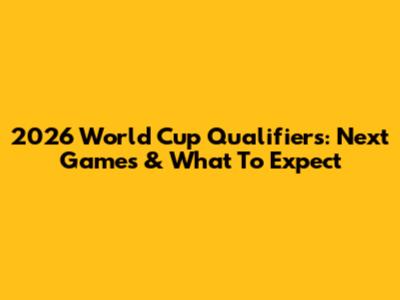 2026 World Cup Qualifiers: Next Games & What To Expect