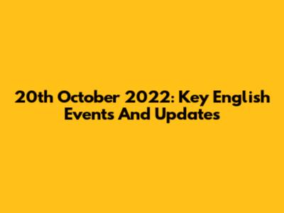 20th October 2022: Key English Events And Updates