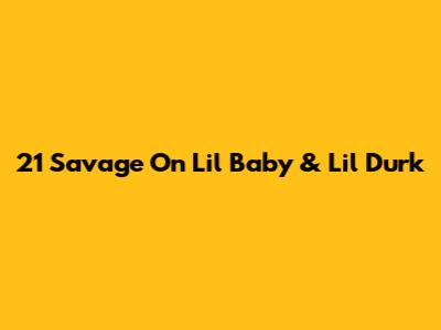 21 Savage On Lil Baby & Lil Durk