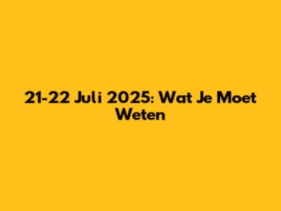 21-22 Juli 2025: Wat Je Moet Weten