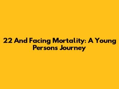22 And Facing Mortality: A Young Person's Journey