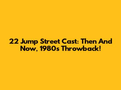 22 Jump Street Cast: Then And Now, 1980s Throwback!