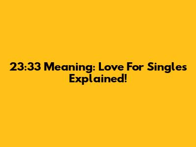 23:33 Meaning: Love For Singles Explained!