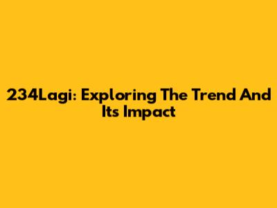234Lagi: Exploring The Trend And Its Impact