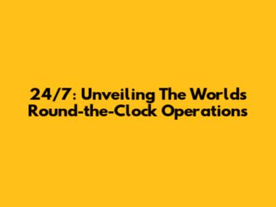 24/7: Unveiling The World's Round-the-Clock Operations