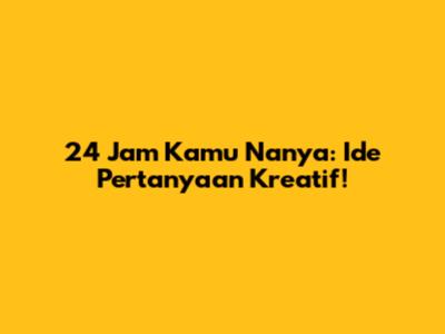 24 Jam Kamu Nanya: Ide Pertanyaan Kreatif!
