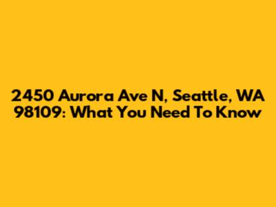 2450 Aurora Ave N, Seattle, WA 98109: What You Need To Know