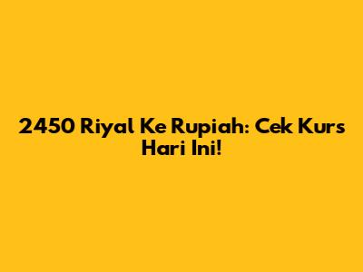 2450 Riyal Ke Rupiah: Cek Kurs Hari Ini!